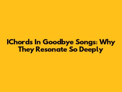 IChords In Goodbye Songs: Why They Resonate So Deeply