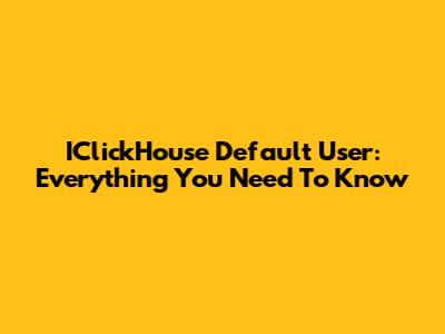 IClickHouse Default User: Everything You Need To Know