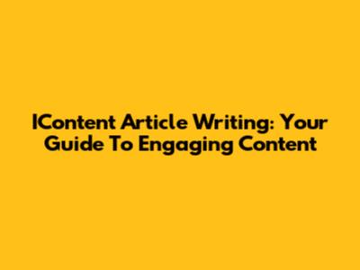 IContent Article Writing: Your Guide To Engaging Content