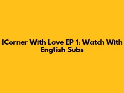 ICorner With Love EP 1: Watch With English Subs