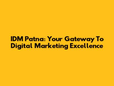 IDM Patna: Your Gateway To Digital Marketing Excellence