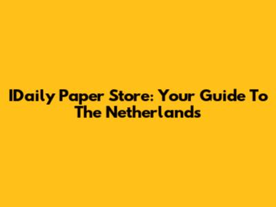 IDaily Paper Store: Your Guide To The Netherlands