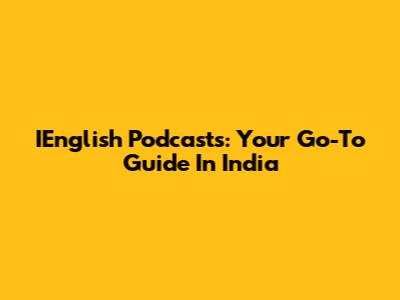 IEnglish Podcasts: Your Go-To Guide In India