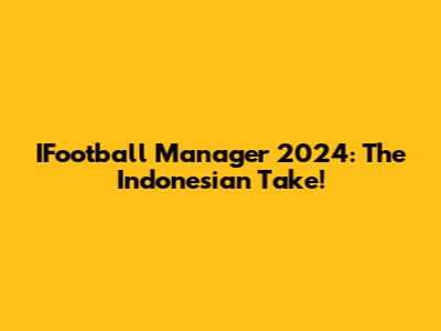 IFootball Manager 2024: The Indonesian Take!