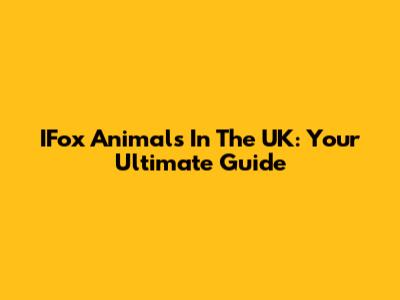 IFox Animals In The UK: Your Ultimate Guide