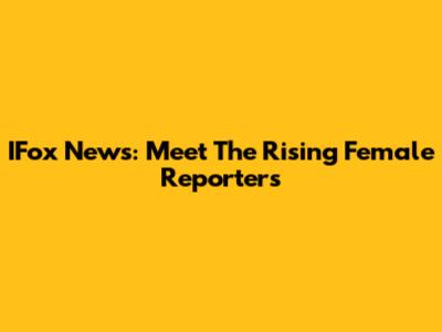IFox News: Meet The Rising Female Reporters