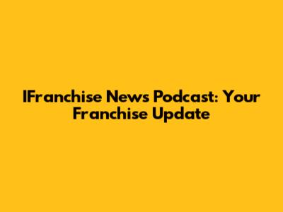 IFranchise News Podcast: Your Franchise Update