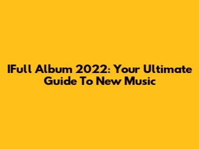 IFull Album 2022: Your Ultimate Guide To New Music