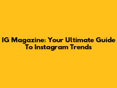 IG Magazine: Your Ultimate Guide To Instagram Trends