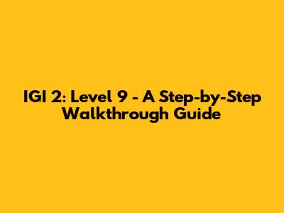 IGI 2: Level 9 - A Step-by-Step Walkthrough Guide