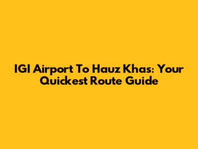 IGI Airport To Hauz Khas: Your Quickest Route Guide