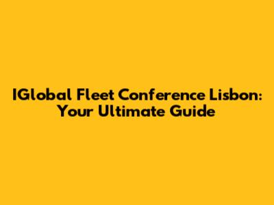 IGlobal Fleet Conference Lisbon: Your Ultimate Guide