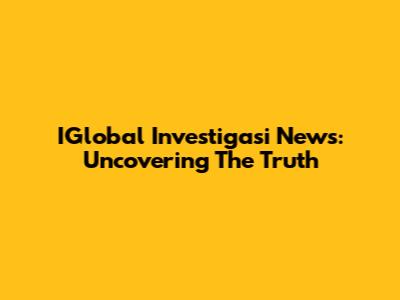 IGlobal Investigasi News: Uncovering The Truth
