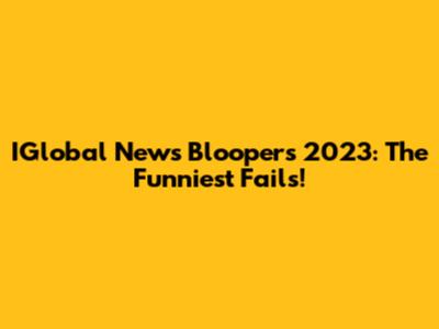 IGlobal News Bloopers 2023: The Funniest Fails!