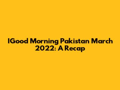 IGood Morning Pakistan March 2022: A Recap