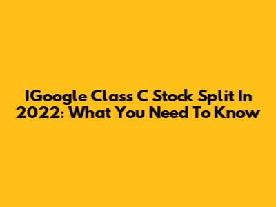 IGoogle Class C Stock Split In 2022: What You Need To Know