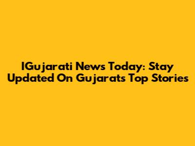 IGujarati News Today: Stay Updated On Gujarat's Top Stories