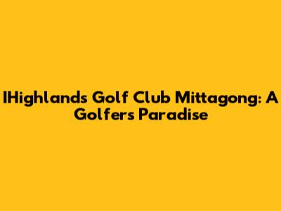 IHighlands Golf Club Mittagong: A Golfer's Paradise