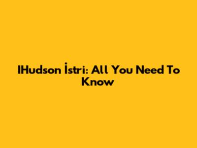 IHudson İstri: All You Need To Know