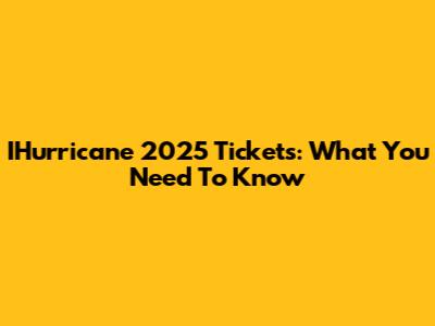IHurricane 2025 Tickets: What You Need To Know