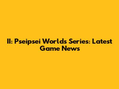 II: Pseipsei Worlds Series: Latest Game News