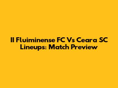II Fluiminense FC Vs Ceara SC Lineups: Match Preview
