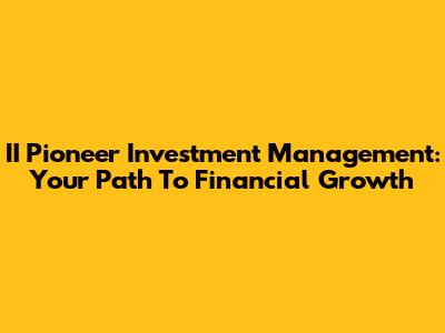 II Pioneer Investment Management: Your Path To Financial Growth