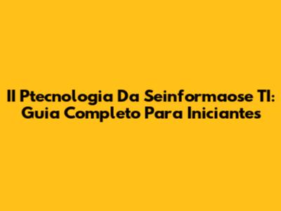 II Ptecnologia Da Seinformaose TI: Guia Completo Para Iniciantes
