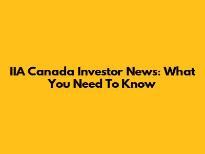IIA Canada Investor News: What You Need To Know