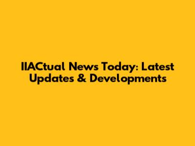 IIACtual News Today: Latest Updates & Developments