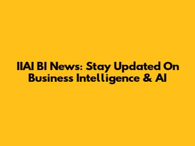 IIAI BI News: Stay Updated On Business Intelligence & AI