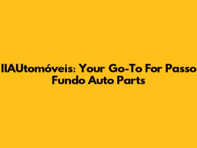 IIAUtomóveis: Your Go-To For Passo Fundo Auto Parts
