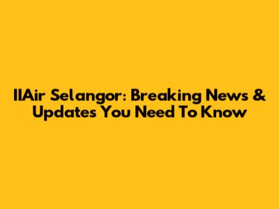 IIAir Selangor: Breaking News & Updates You Need To Know