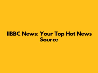 IIBBC News: Your Top Hot News Source