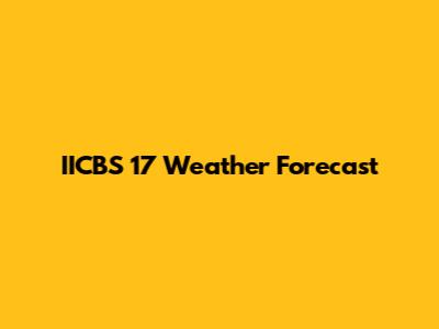IICBS 17 Weather Forecast