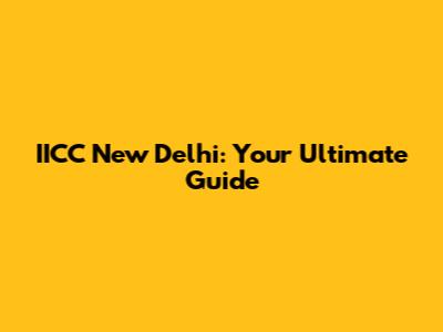 IICC New Delhi: Your Ultimate Guide