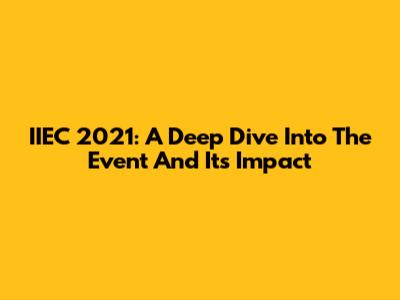 IIEC 2021: A Deep Dive Into The Event And Its Impact