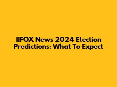 IIFOX News 2024 Election Predictions: What To Expect