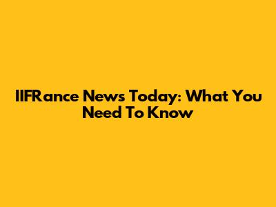 IIFRance News Today: What You Need To Know