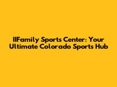 IIFamily Sports Center: Your Ultimate Colorado Sports Hub
