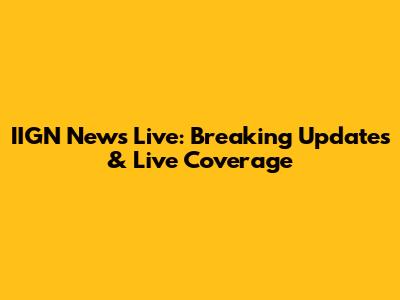 IIGN News Live: Breaking Updates & Live Coverage