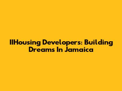 IIHousing Developers: Building Dreams In Jamaica