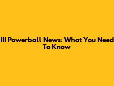 III Powerball News: What You Need To Know