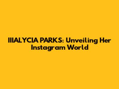 IIIALYCIA PARKS: Unveiling Her Instagram World