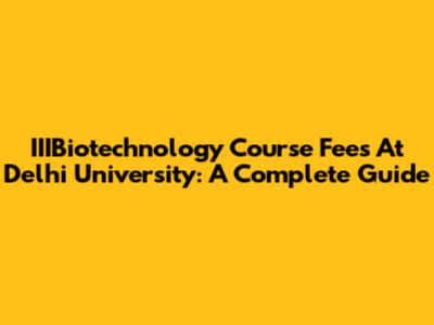 IIIBiotechnology Course Fees At Delhi University: A Complete Guide