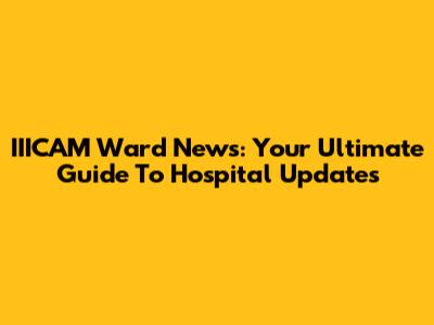 IIICAM Ward News: Your Ultimate Guide To Hospital Updates