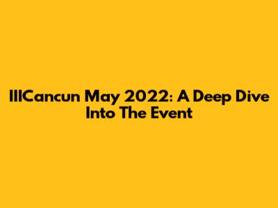 IIICancun May 2022: A Deep Dive Into The Event