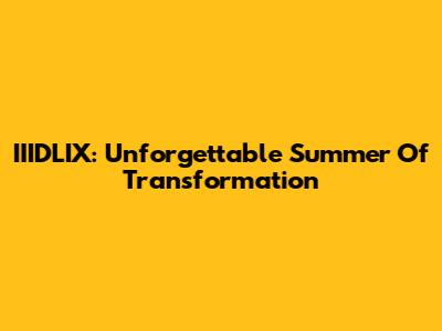 IIIDLIX: Unforgettable Summer Of Transformation
