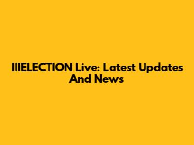IIIELECTION Live: Latest Updates And News