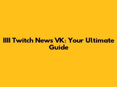 IIII Twitch News VK: Your Ultimate Guide